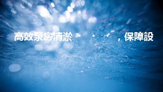 高效泵房清淤，保障設(shè)備穩(wěn)定運行